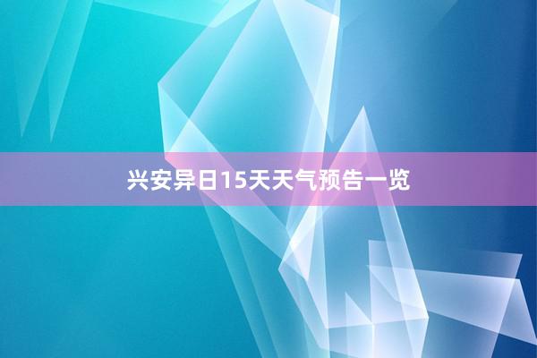 兴安异日15天天气预告一览