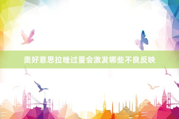 奥好意思拉唑过量会激发哪些不良反映