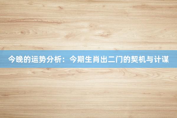 今晚的运势分析：今期生肖出二门的契机与计谋