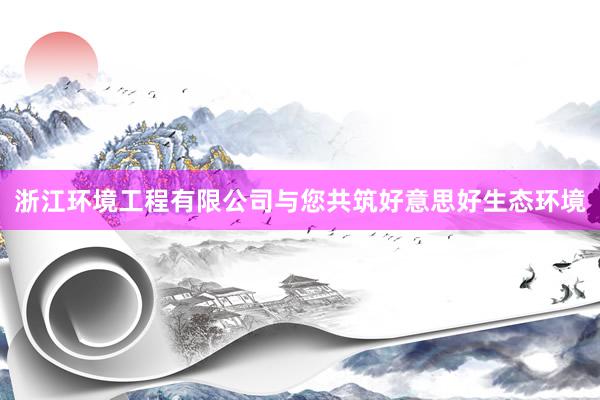 浙江环境工程有限公司与您共筑好意思好生态环境